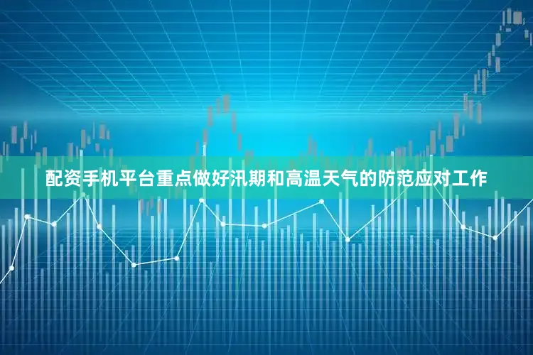 配资手机平台重点做好汛期和高温天气的防范应对工作