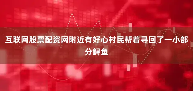 互联网股票配资网附近有好心村民帮着寻回了一小部分鲟鱼