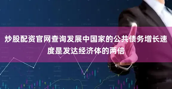 炒股配资官网查询发展中国家的公共债务增长速度是发达经济体的两倍