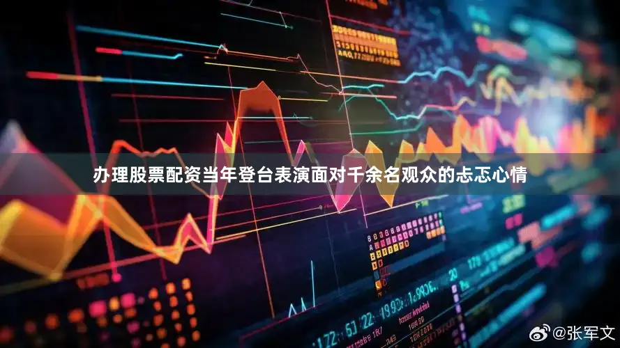 办理股票配资当年登台表演面对千余名观众的忐忑心情