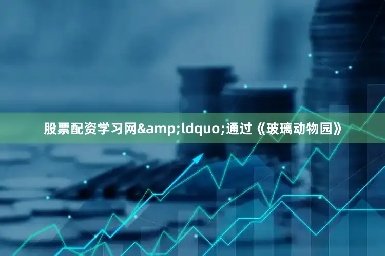 股票配资学习网&ldquo;通过《玻璃动物园》