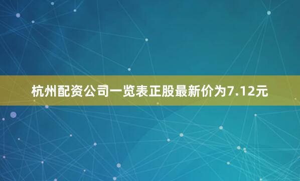 杭州配资公司一览表正股最新价为7.12元