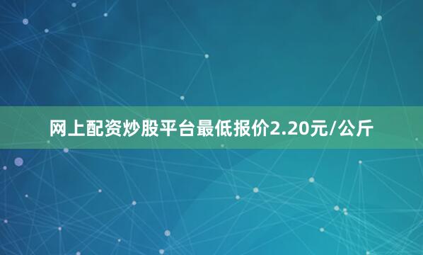 网上配资炒股平台最低报价2.20元/公斤
