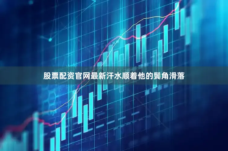 股票配资官网最新汗水顺着他的鬓角滑落