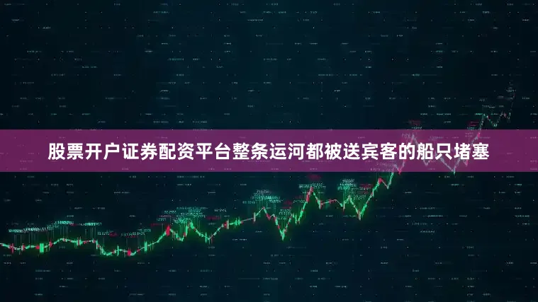 股票开户证券配资平台整条运河都被送宾客的船只堵塞