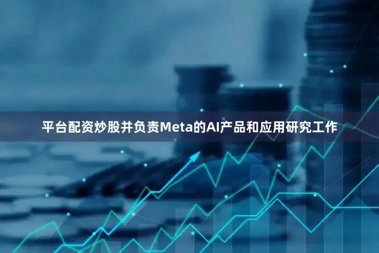 平台配资炒股并负责Meta的AI产品和应用研究工作