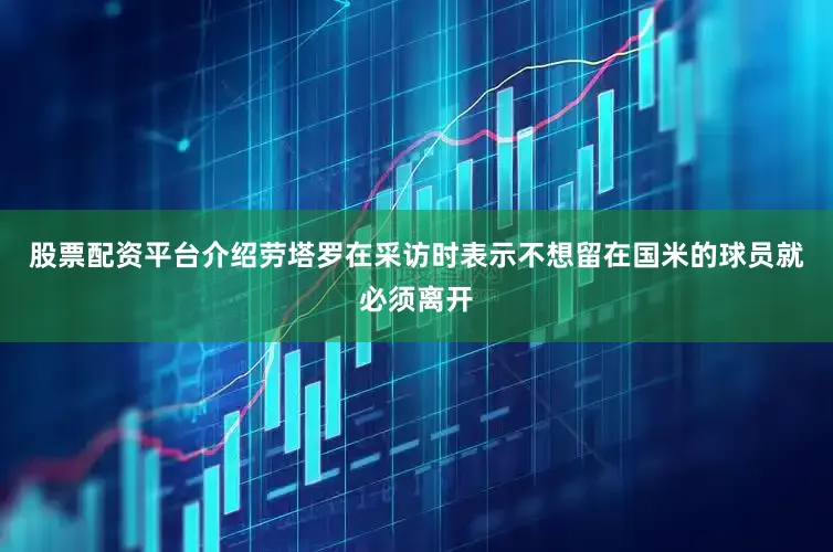 股票配资平台介绍劳塔罗在采访时表示不想留在国米的球员就必须离开