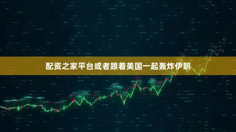 配资之家平台或者跟着美国一起轰炸伊朗