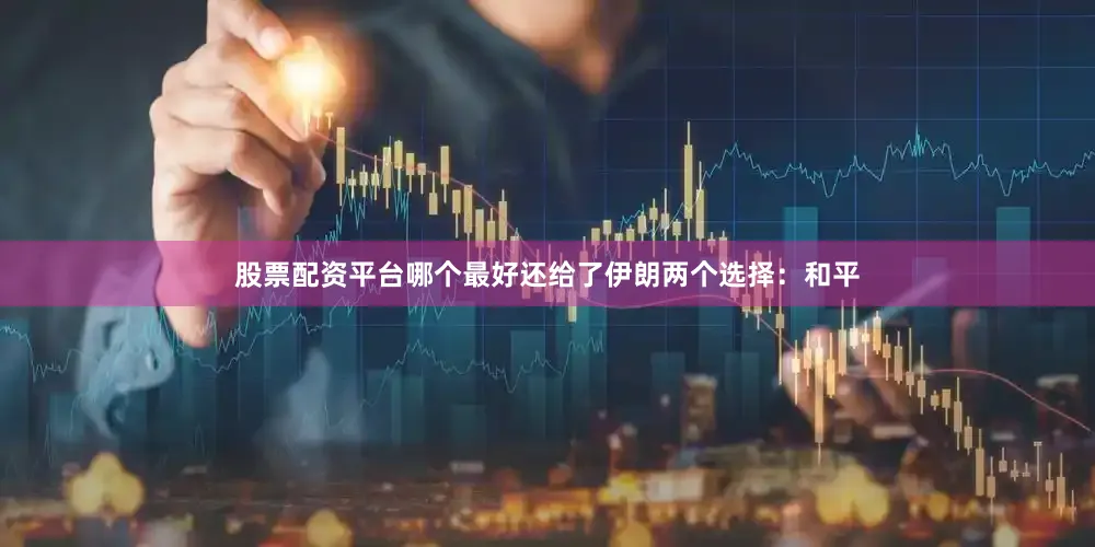 股票配资平台哪个最好还给了伊朗两个选择：和平