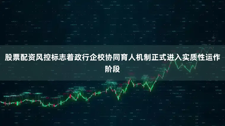 股票配资风控标志着政行企校协同育人机制正式进入实质性运作阶段