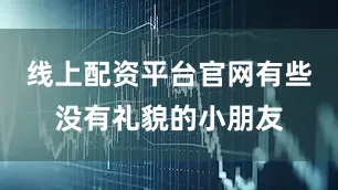 线上配资平台官网有些没有礼貌的小朋友