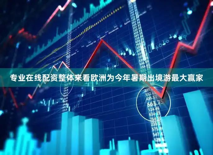 专业在线配资整体来看欧洲为今年暑期出境游最大赢家