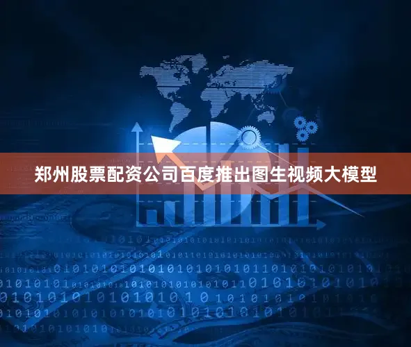 郑州股票配资公司百度推出图生视频大模型