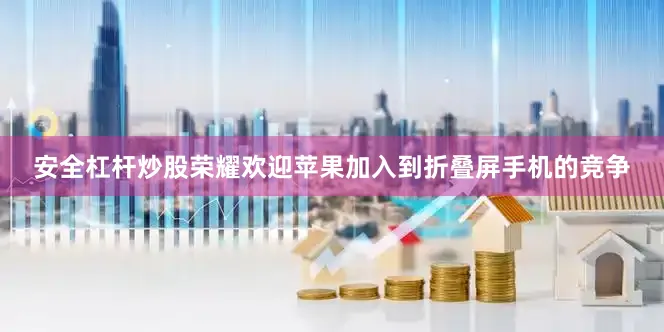安全杠杆炒股荣耀欢迎苹果加入到折叠屏手机的竞争