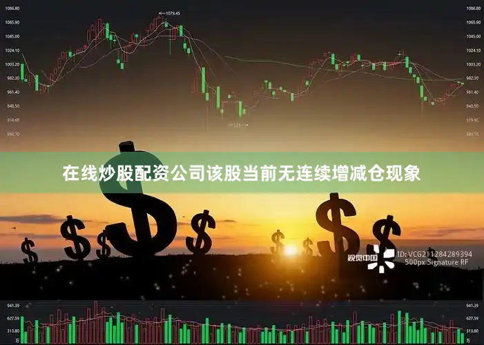 在线炒股配资公司该股当前无连续增减仓现象