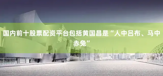 国内前十股票配资平台包括黄国昌是“人中吕布、马中赤兔”