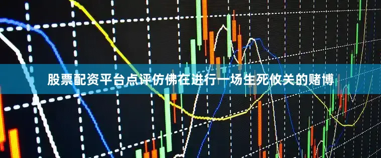 股票配资平台点评仿佛在进行一场生死攸关的赌博