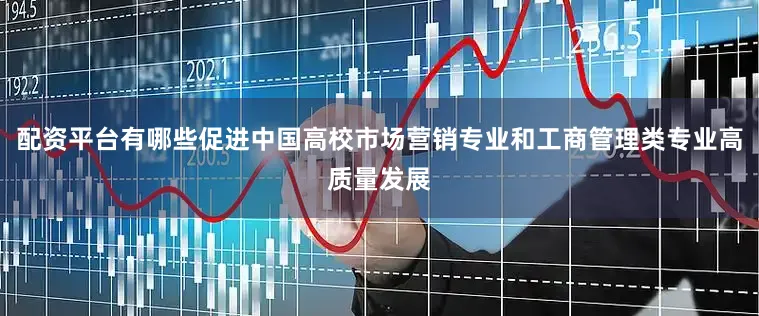 配资平台有哪些促进中国高校市场营销专业和工商管理类专业高质量发展