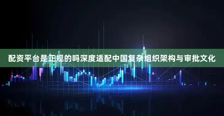 配资平台是正规的吗深度适配中国复杂组织架构与审批文化