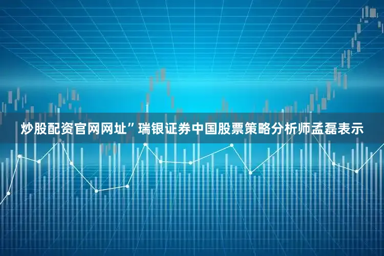 炒股配资官网网址”瑞银证券中国股票策略分析师孟磊表示