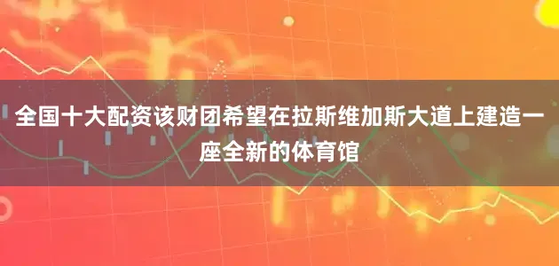 全国十大配资该财团希望在拉斯维加斯大道上建造一座全新的体育馆