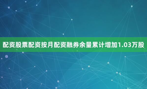 配资股票配资按月配资融券余量累计增加1.03万股