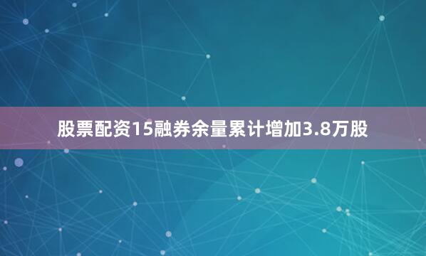 股票配资15融券余量累计增加3.8万股