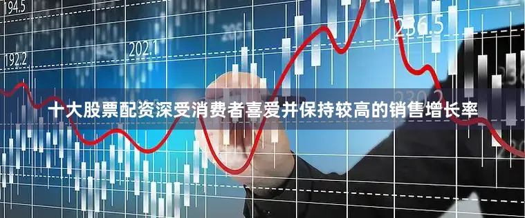 十大股票配资深受消费者喜爱并保持较高的销售增长率