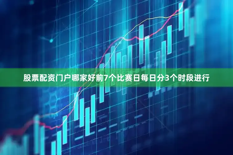 股票配资门户哪家好前7个比赛日每日分3个时段进行