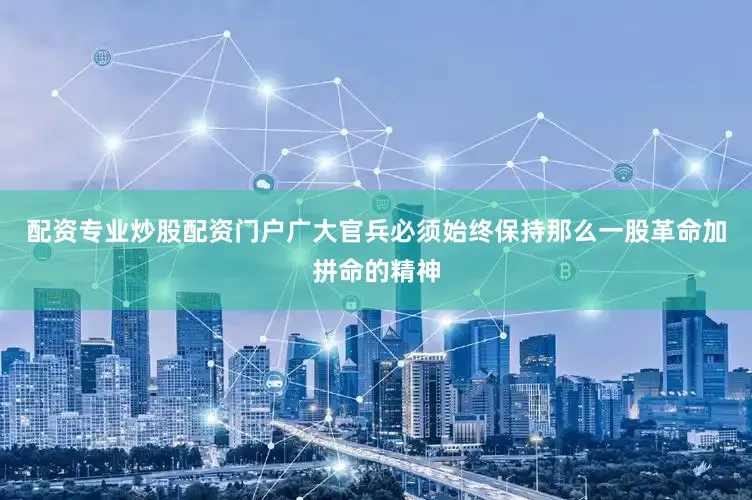 配资专业炒股配资门户广大官兵必须始终保持那么一股革命加拼命的精神