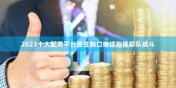 2023十大配资平台按住胸口继续指挥部队战斗