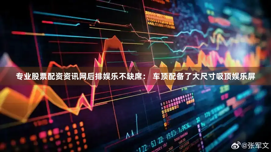 专业股票配资资讯网后排娱乐不缺席： 车顶配备了大尺寸吸顶娱乐屏
