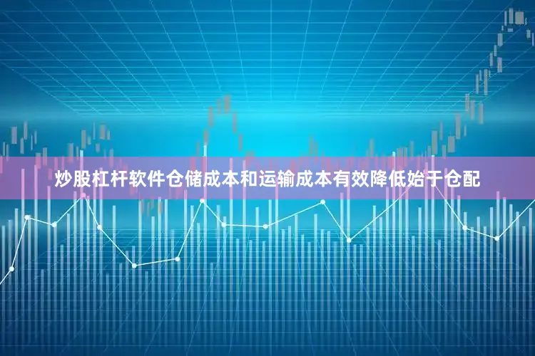 炒股杠杆软件仓储成本和运输成本有效降低始于仓配