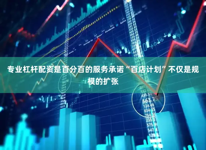 专业杠杆配资是百分百的服务承诺“百店计划”不仅是规模的扩张