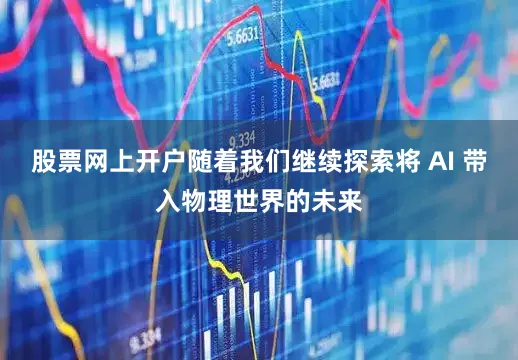股票网上开户随着我们继续探索将 AI 带入物理世界的未来