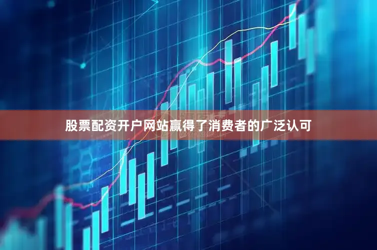 股票配资开户网站赢得了消费者的广泛认可