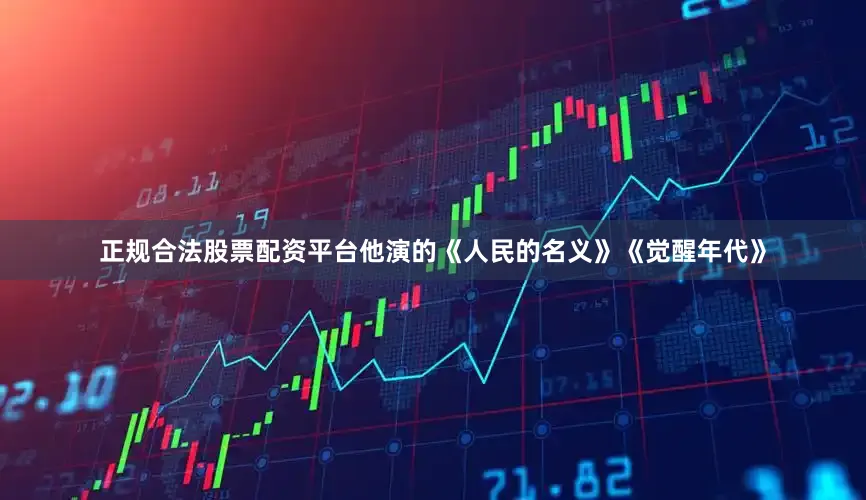 正规合法股票配资平台他演的《人民的名义》《觉醒年代》