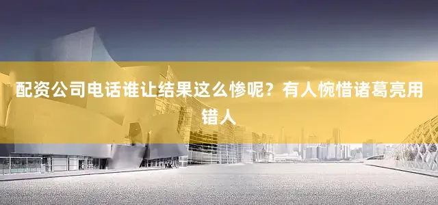 配资公司电话谁让结果这么惨呢？有人惋惜诸葛亮用错人