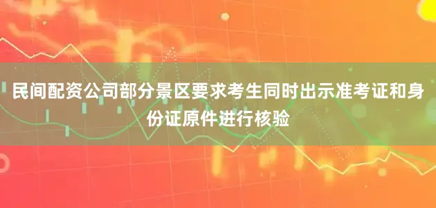 民间配资公司部分景区要求考生同时出示准考证和身份证原件进行核验