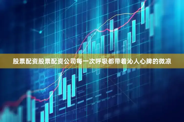 股票配资股票配资公司每一次呼吸都带着沁人心脾的微凉