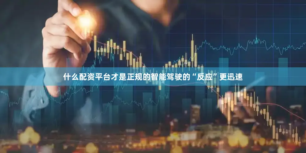 什么配资平台才是正规的智能驾驶的“反应”更迅速