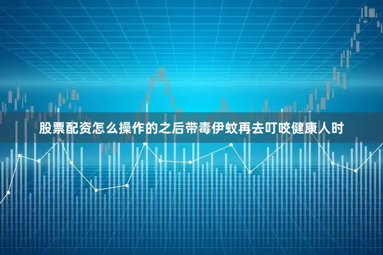 股票配资怎么操作的之后带毒伊蚊再去叮咬健康人时