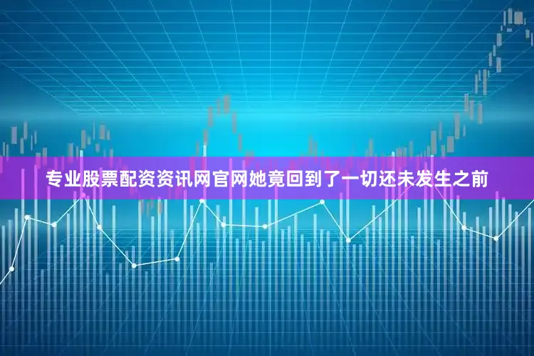 专业股票配资资讯网官网她竟回到了一切还未发生之前