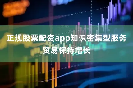 正规股票配资app知识密集型服务贸易保持增长