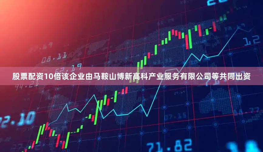 股票配资10倍该企业由马鞍山博新高科产业服务有限公司等共同出资