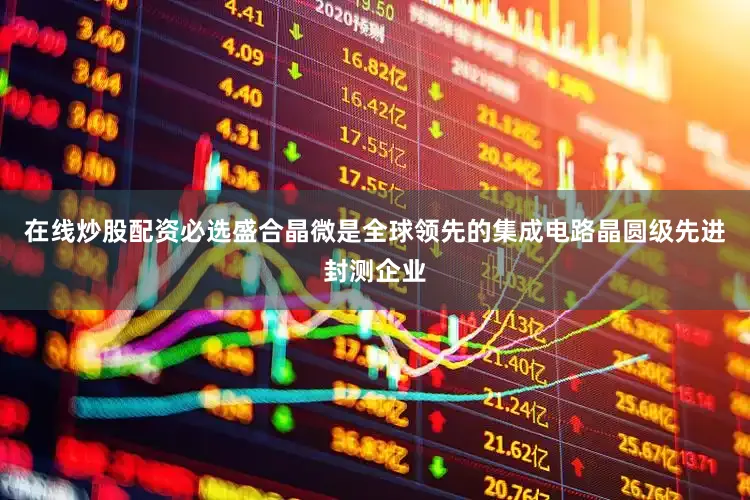 在线炒股配资必选盛合晶微是全球领先的集成电路晶圆级先进封测企业