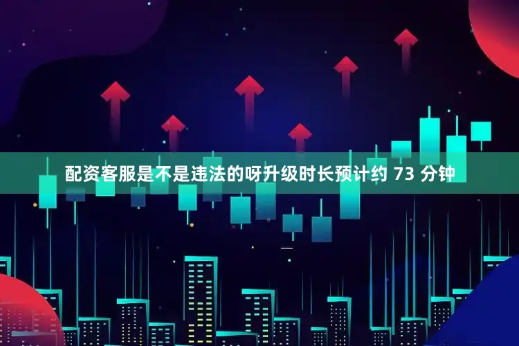 配资客服是不是违法的呀升级时长预计约 73 分钟
