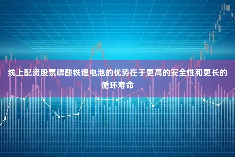 线上配资股票磷酸铁锂电池的优势在于更高的安全性和更长的循环寿命