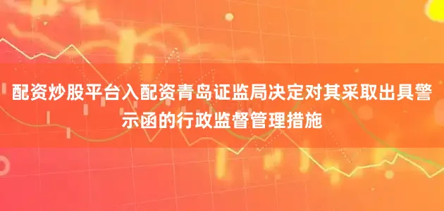 配资炒股平台入配资青岛证监局决定对其采取出具警示函的行政监督管理措施