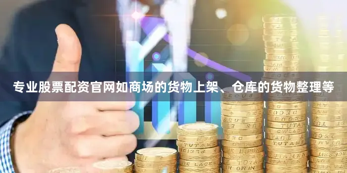 专业股票配资官网如商场的货物上架、仓库的货物整理等